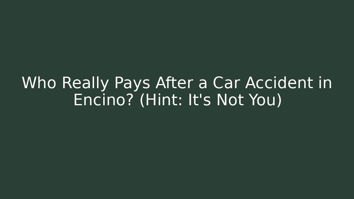 Who Really Pays After a Car Accident in Encino? (Hint: It’s Not You)