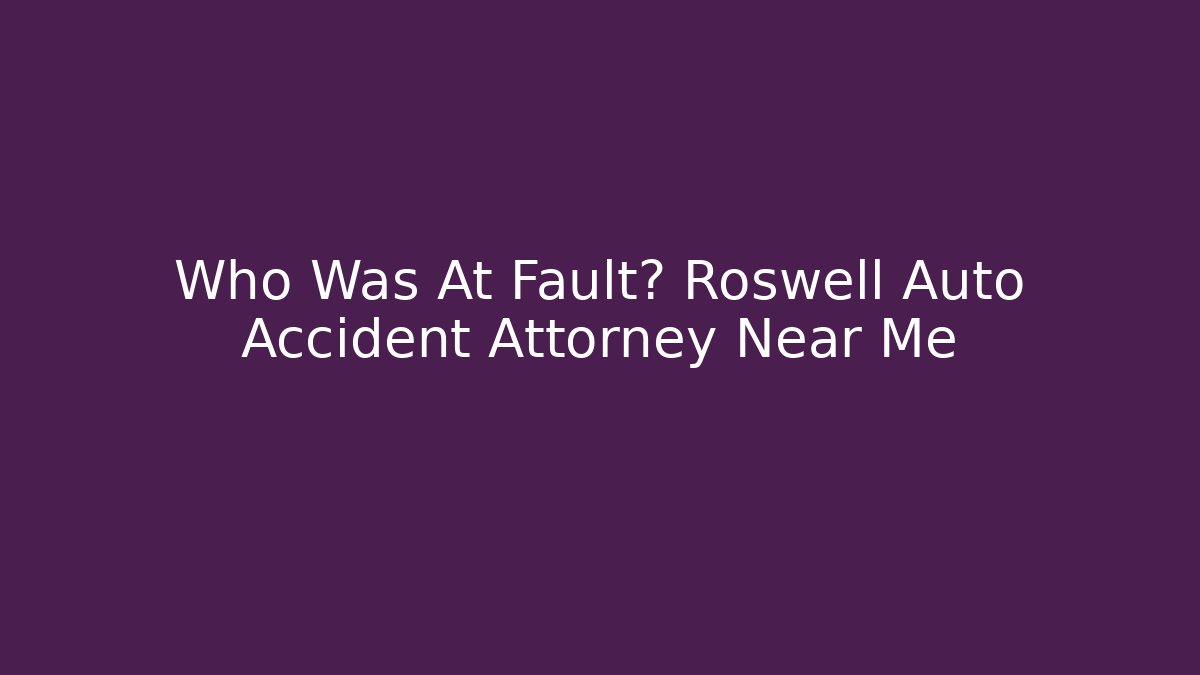 Who Was At Fault? Roswell Auto Accident Attorney Near Me