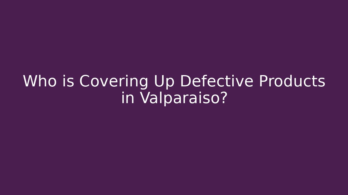 Who is Covering Up Defective Products in Valparaiso?