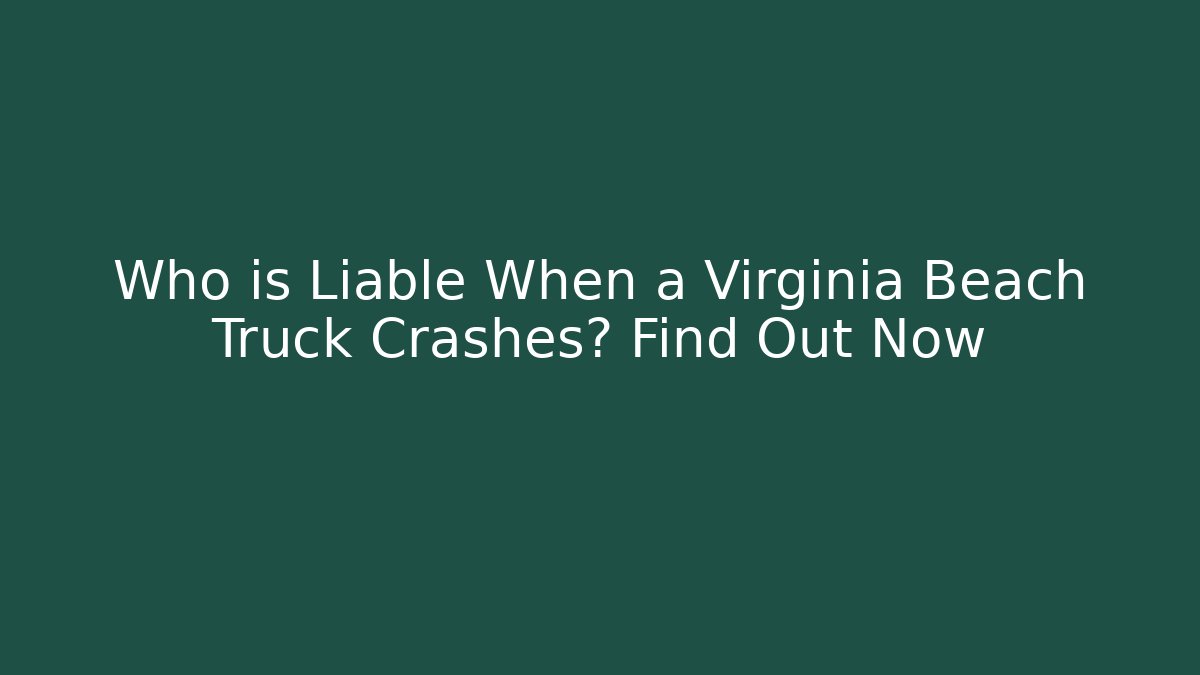 Who is Liable When a Virginia Beach Truck Crashes? Find Out Now