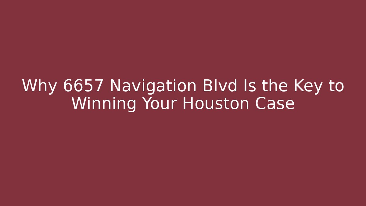 Why 6657 Navigation Blvd Is the Key to Winning Your Houston Case