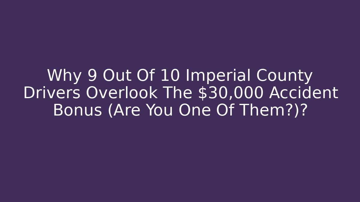 Why 9 Out Of 10 Imperial County Drivers Overlook The $30,000 Accident Bonus (Are You One Of Them?)?