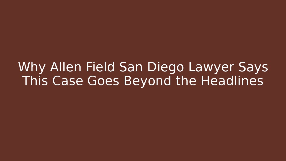 Why Allen Field San Diego Lawyer Says This Case Goes Beyond the Headlines