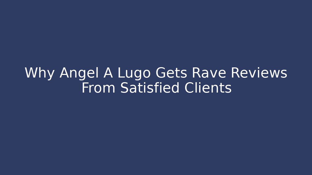 Why Angel A Lugo Gets Rave Reviews From Satisfied Clients