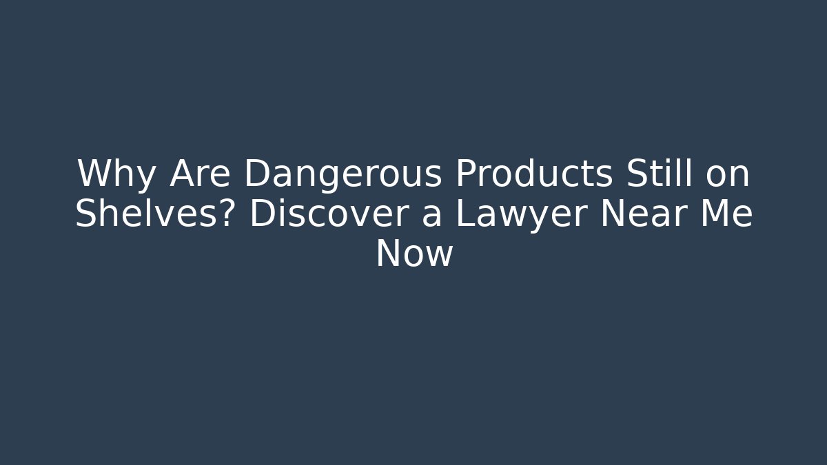 Why Are Dangerous Products Still on Shelves? Discover a Lawyer Near Me Now