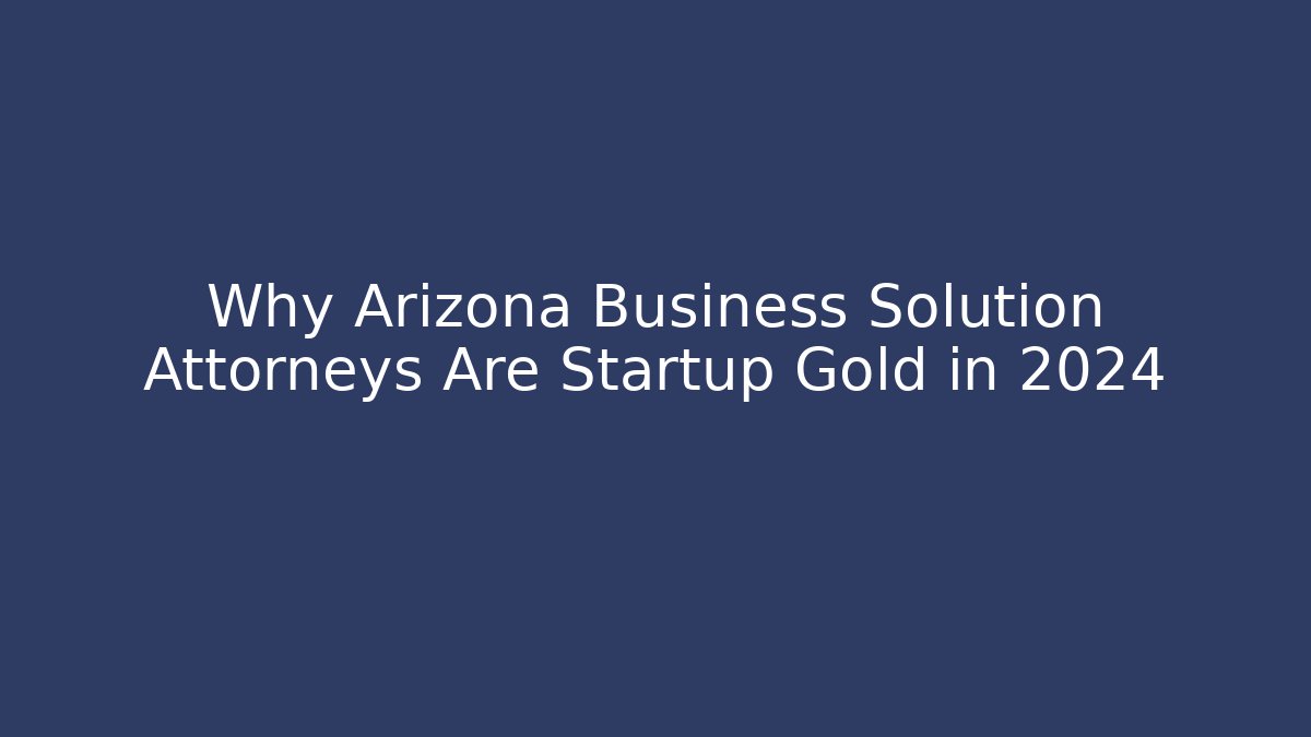 Why Arizona Business Solution Attorneys Are Startup Gold in 2024