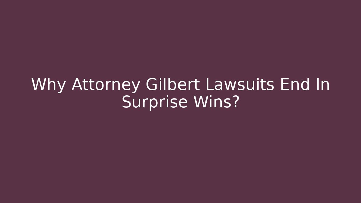 Why Attorney Gilbert Lawsuits End In Surprise Wins?