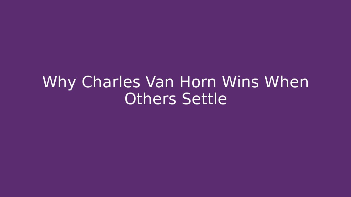 Why Charles Van Horn Wins When Others Settle