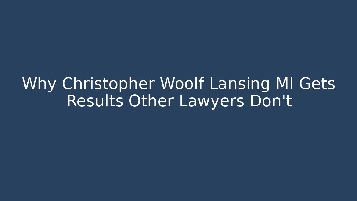 Why Christopher Woolf Lansing MI Gets Results Other Lawyers Don’t