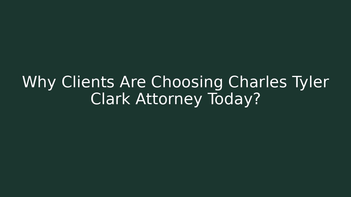 Why Clients Are Choosing Charles Tyler Clark Attorney Today?