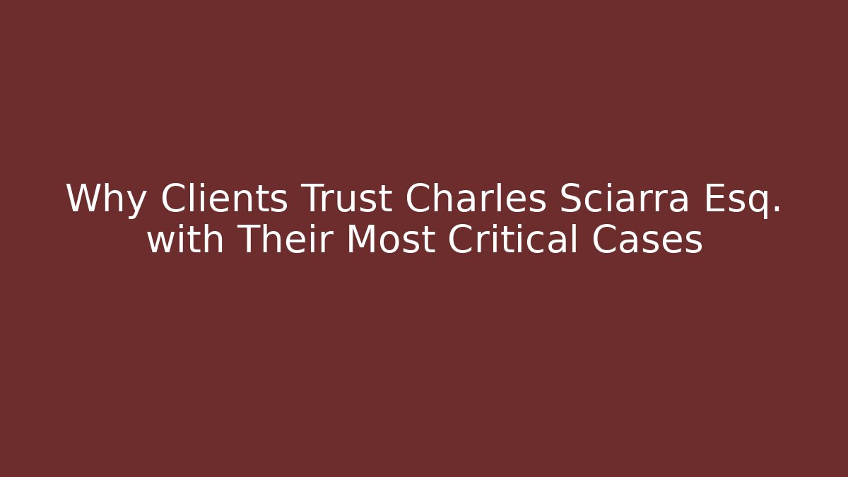 Why Clients Trust Charles Sciarra Esq. with Their Most Critical Cases