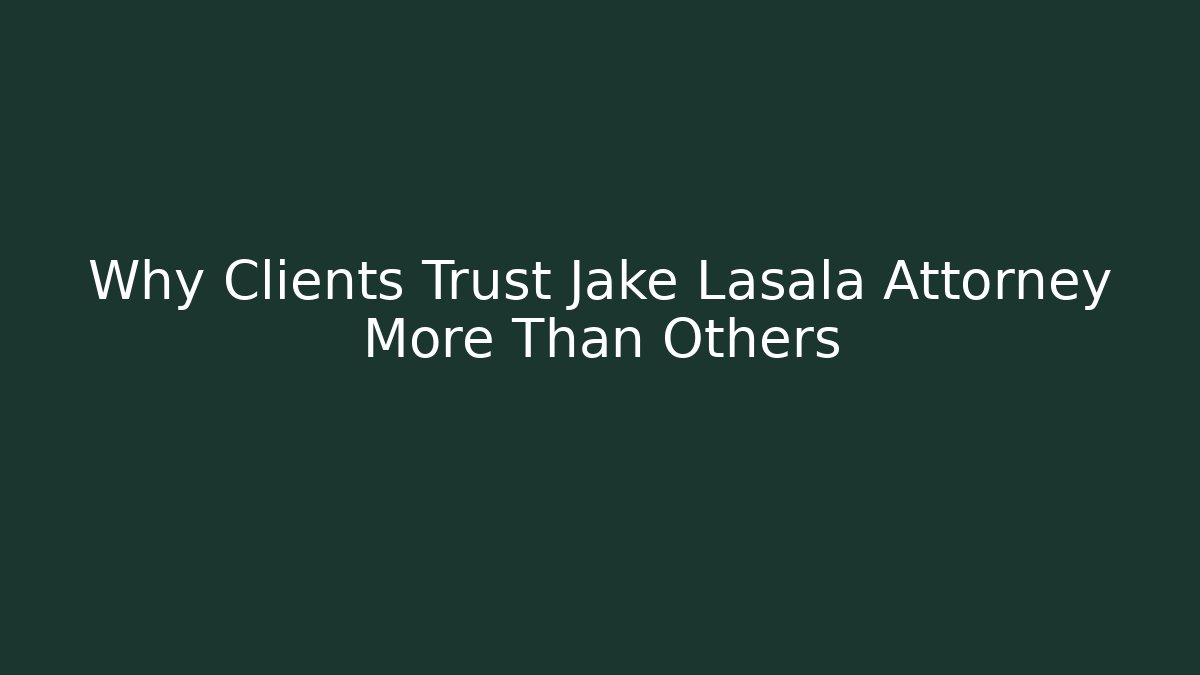 Why Clients Trust Jake Lasala Attorney More Than Others