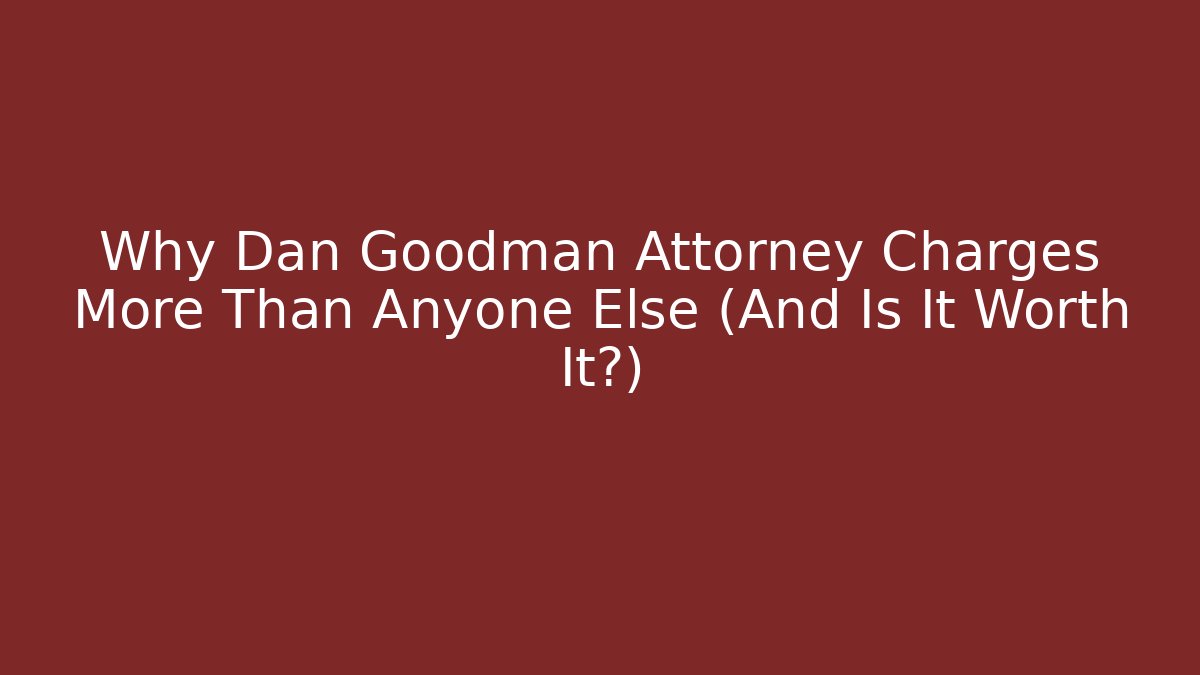 Why Dan Goodman Attorney Charges More Than Anyone Else (And Is It Worth It?)