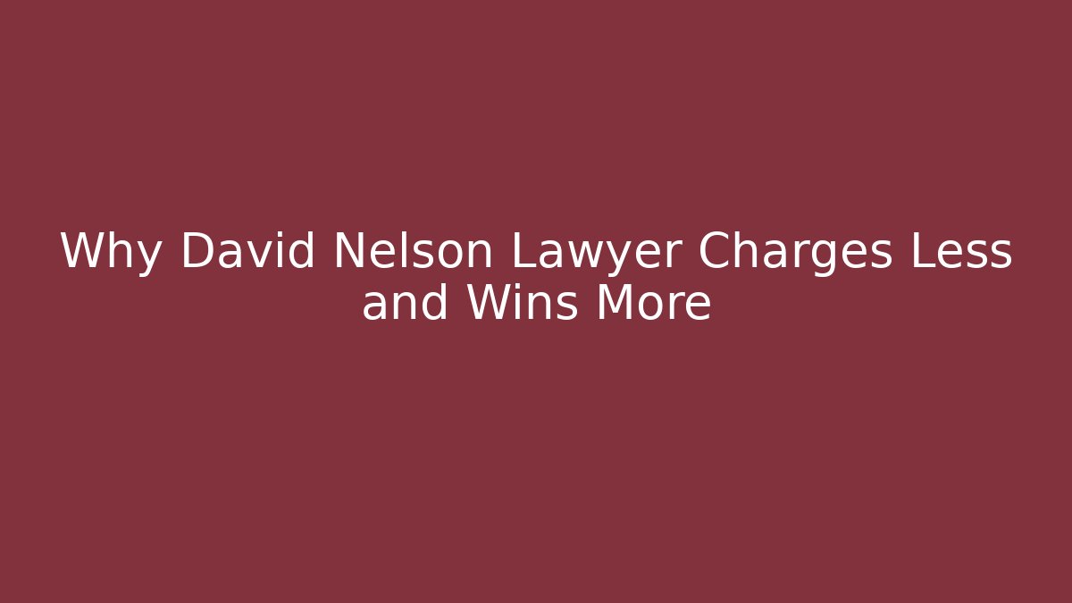 Why David Nelson Lawyer Charges Less and Wins More