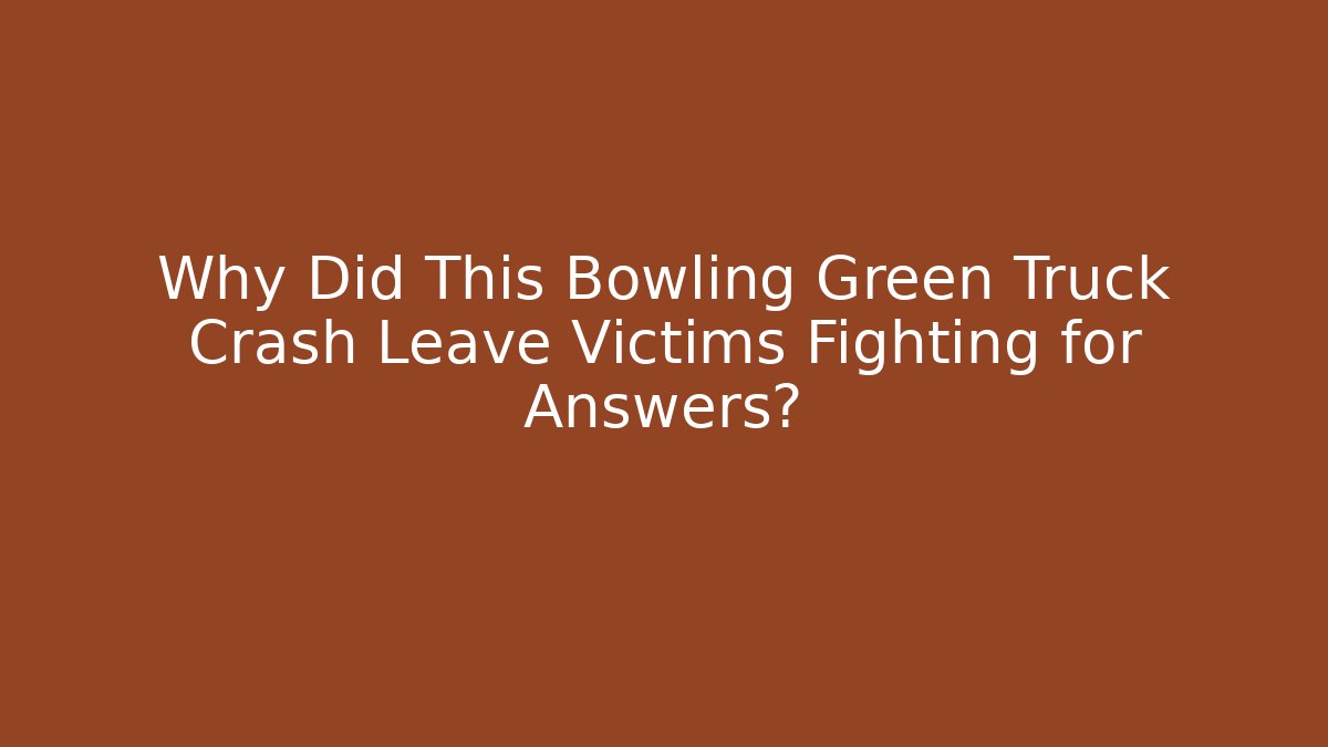 Why Did This Bowling Green Truck Crash Leave Victims Fighting for Answers?