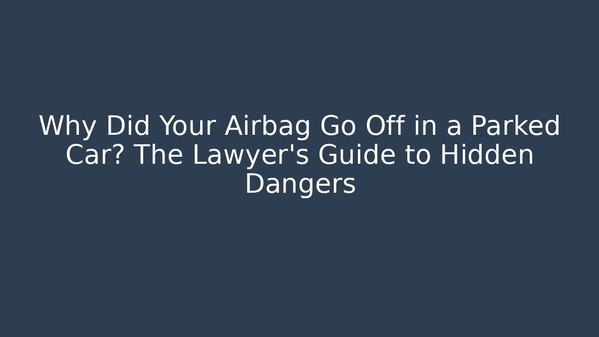 Why Did Your Airbag Go Off in a Parked Car? The Lawyer's Guide to Hidden Dangers