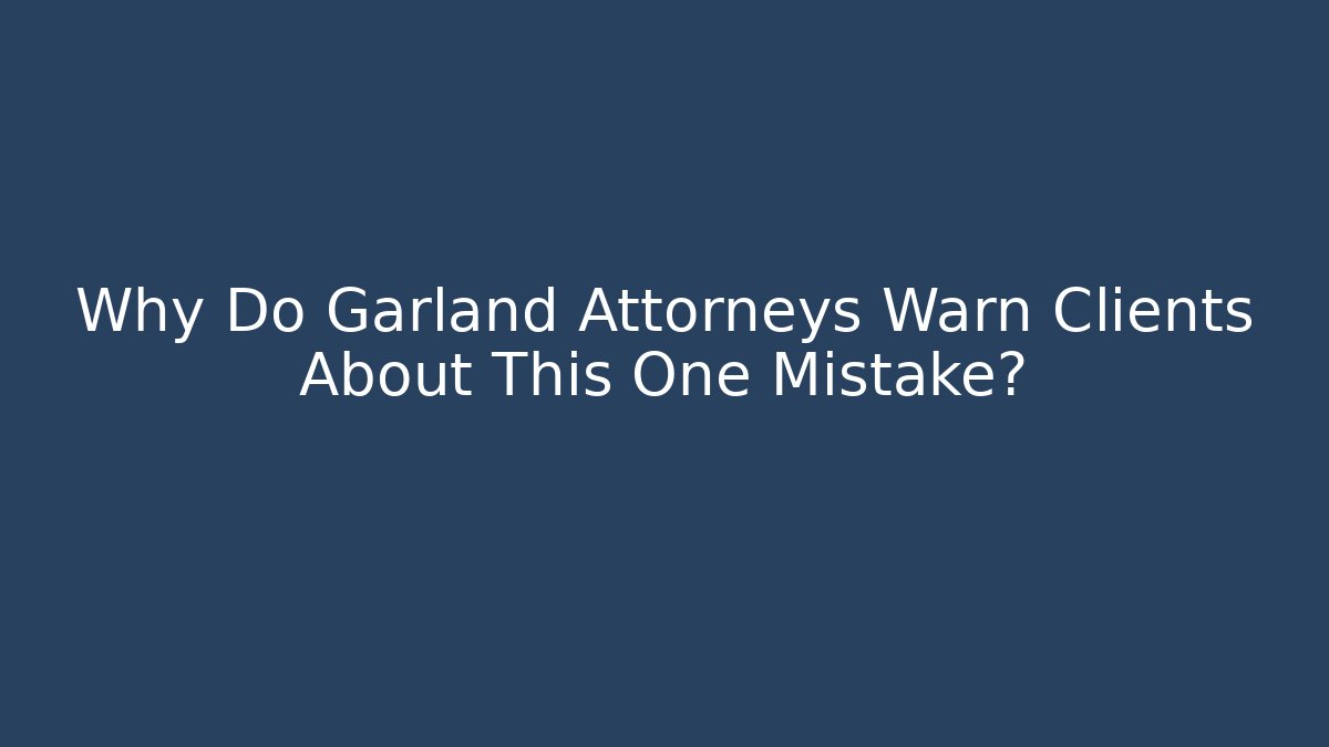 Why Do Garland Attorneys Warn Clients About This One Mistake?