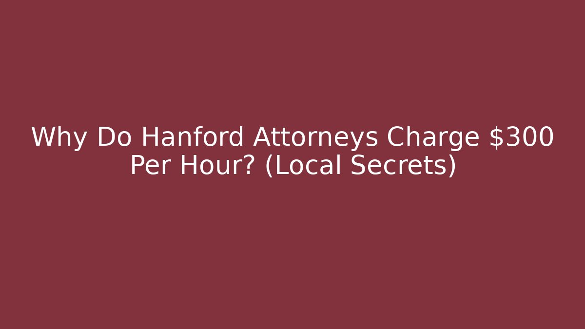 Why Do Hanford Attorneys Charge $300+ Per Hour? (Local Secrets)