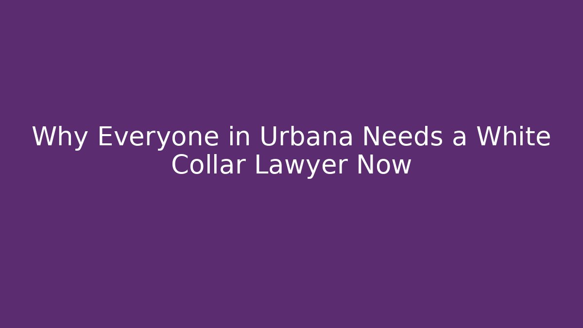 Why Everyone in Urbana Needs a White Collar Lawyer Now