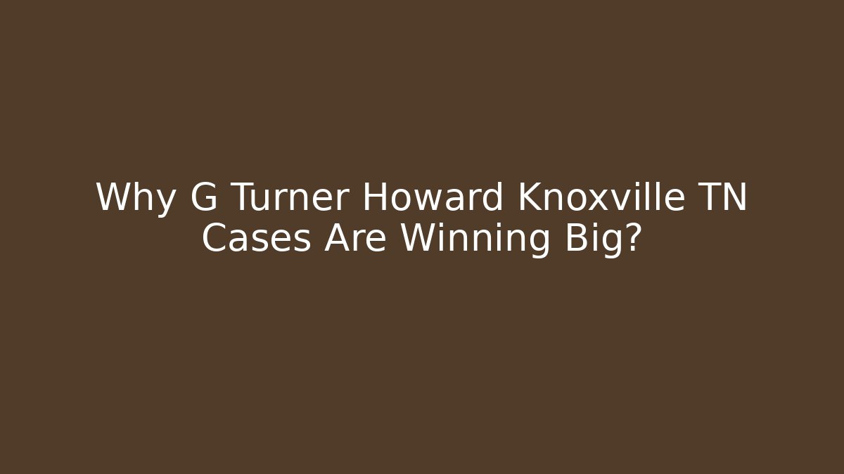 Why G Turner Howard Knoxville TN Cases Are Winning Big?