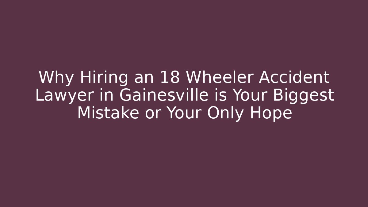 Why Hiring an 18 Wheeler Accident Lawyer in Gainesville is Your Biggest Mistake or Your Only Hope