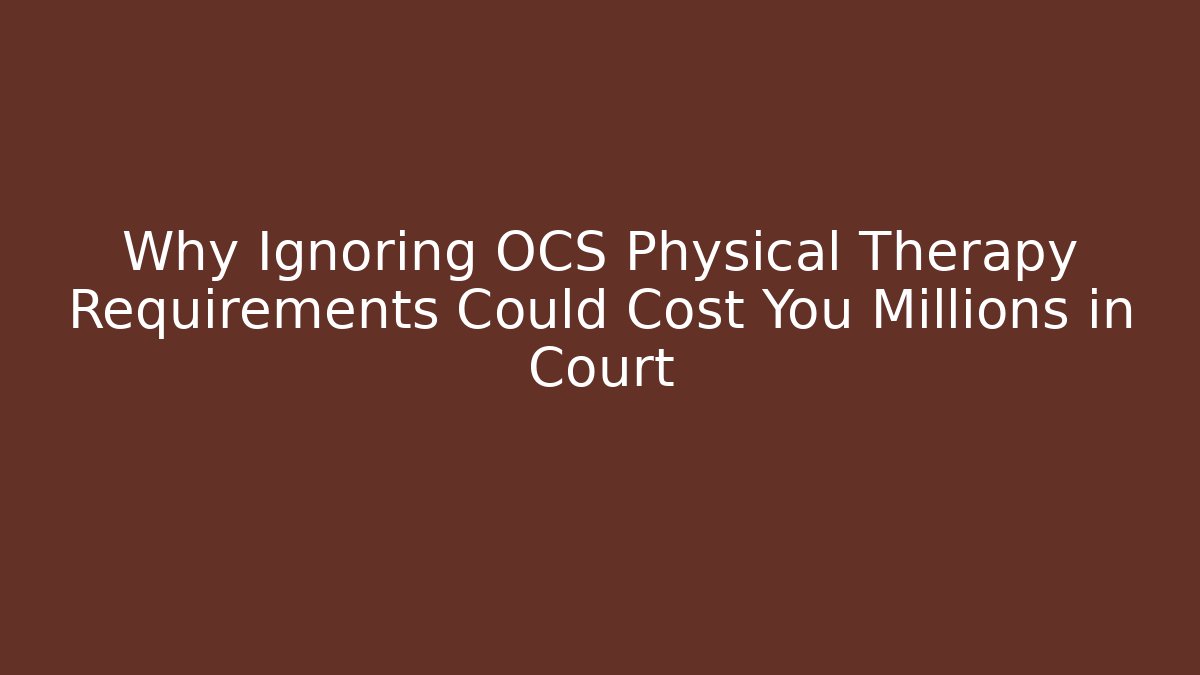 Why Ignoring OCS Physical Therapy Requirements Could Cost You Millions in Court