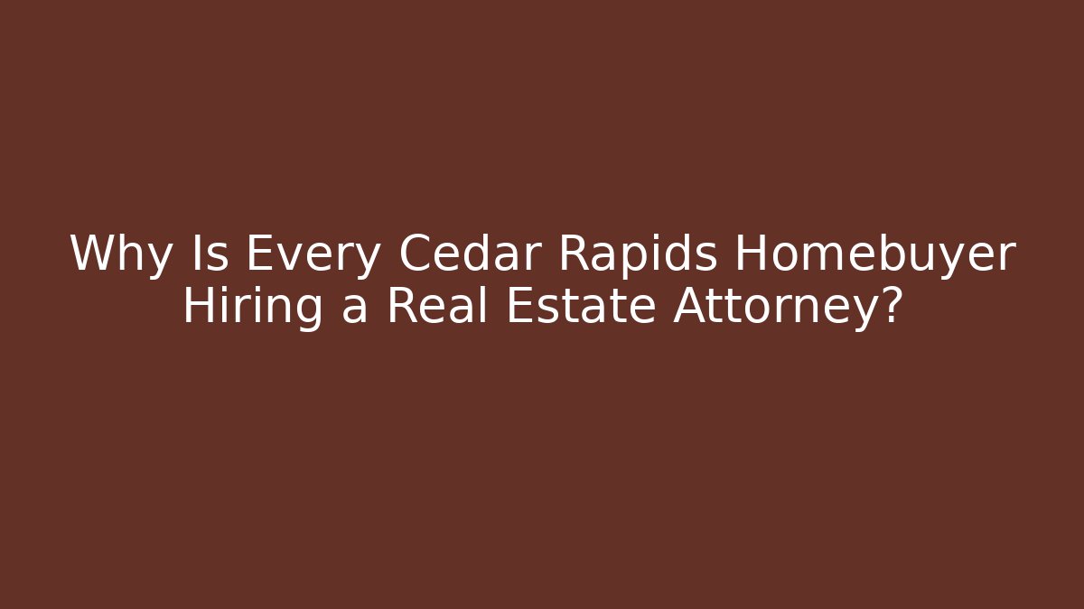 Why Is Every Cedar Rapids Homebuyer Hiring a Real Estate Attorney?