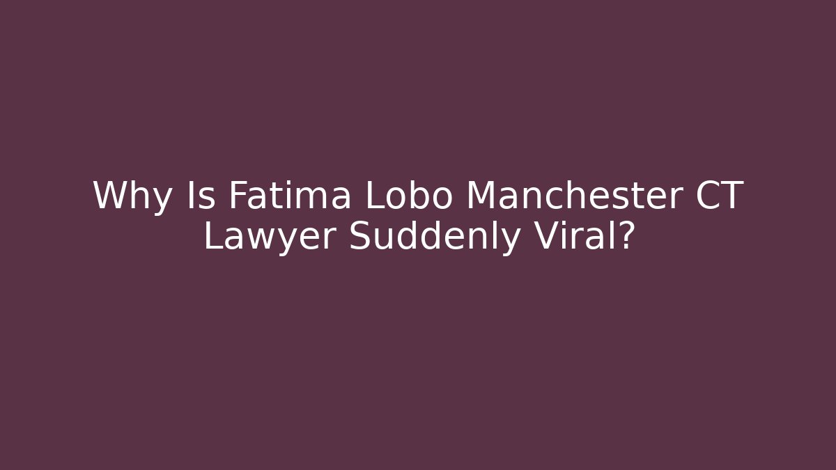 Why Is Fatima Lobo Manchester CT Lawyer Suddenly Viral?