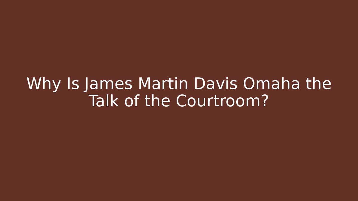 Why Is James Martin Davis Omaha the Talk of the Courtroom?