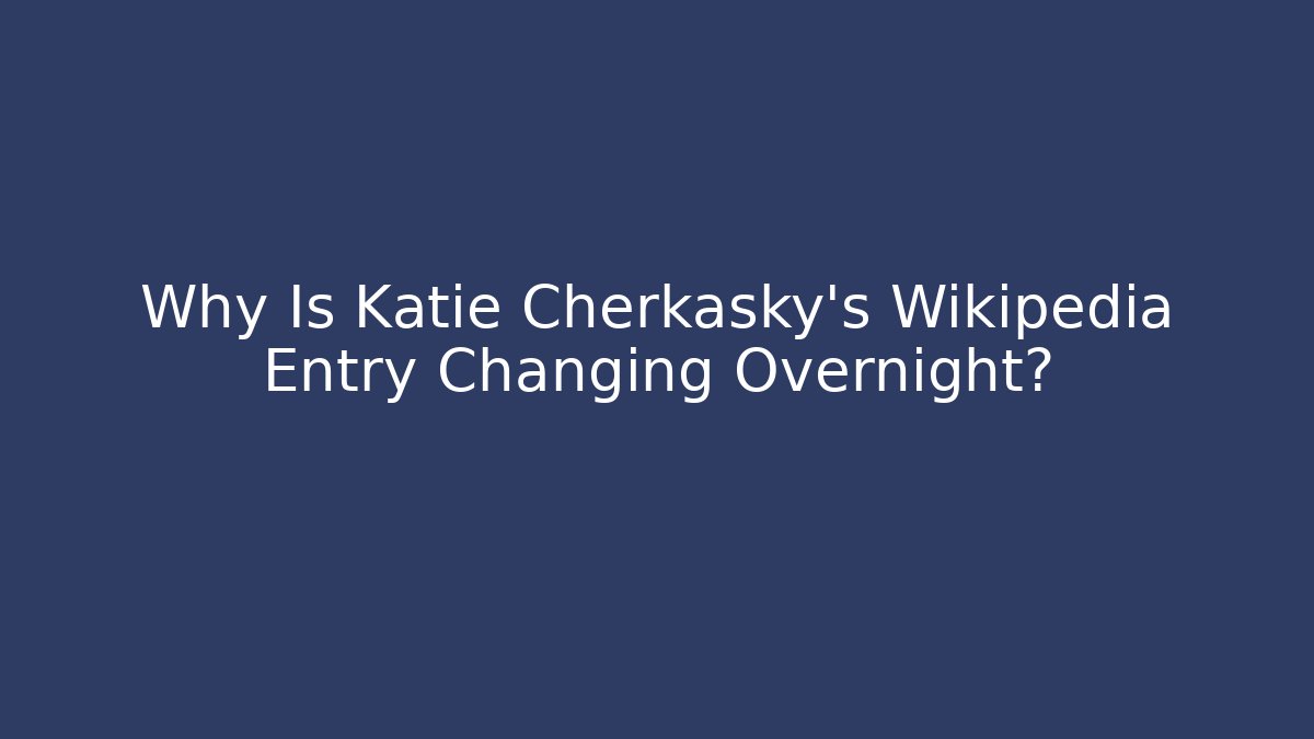 Why Is Katie Cherkasky's Wikipedia Entry Changing Overnight?