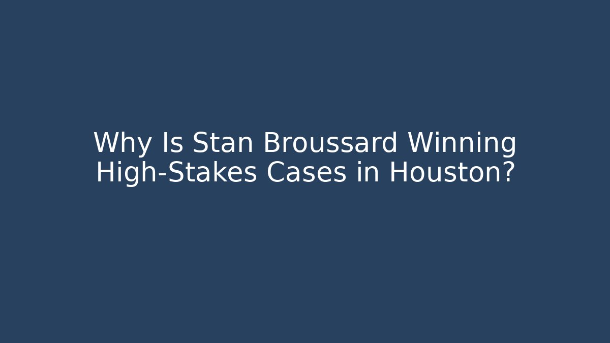 Why Is Stan Broussard Winning High-Stakes Cases in Houston?