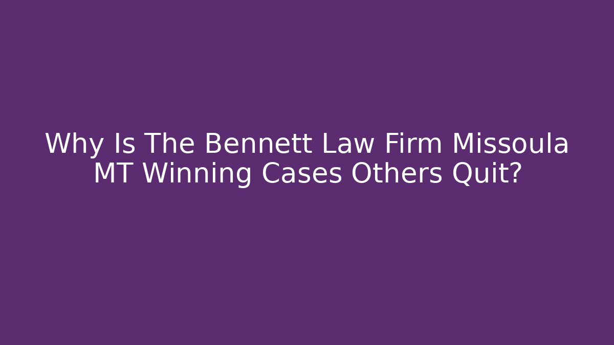 Why Is The Bennett Law Firm Missoula MT Winning Cases Others Quit?