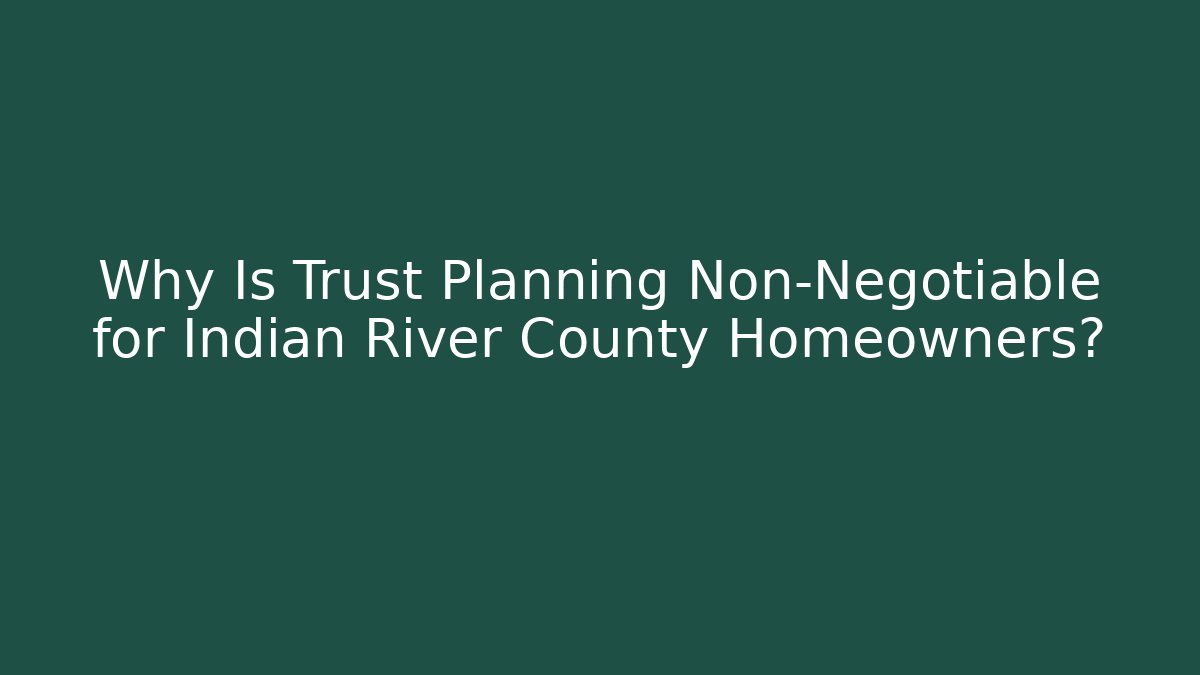 Why Is Trust Planning Non-Negotiable for Indian River County Homeowners?