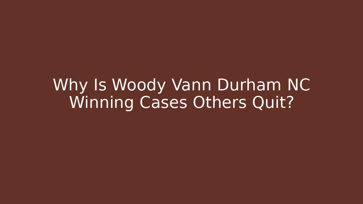 Why Is Woody Vann Durham NC Winning Cases Others Quit?