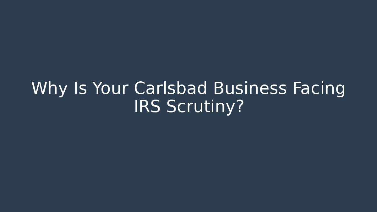 Why Is Your Carlsbad Business Facing IRS Scrutiny?