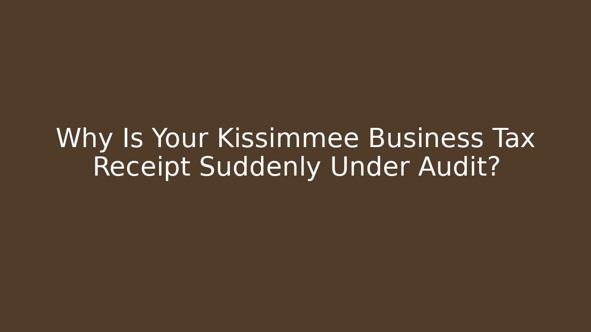 Why Is Your Kissimmee Business Tax Receipt Suddenly Under Audit?