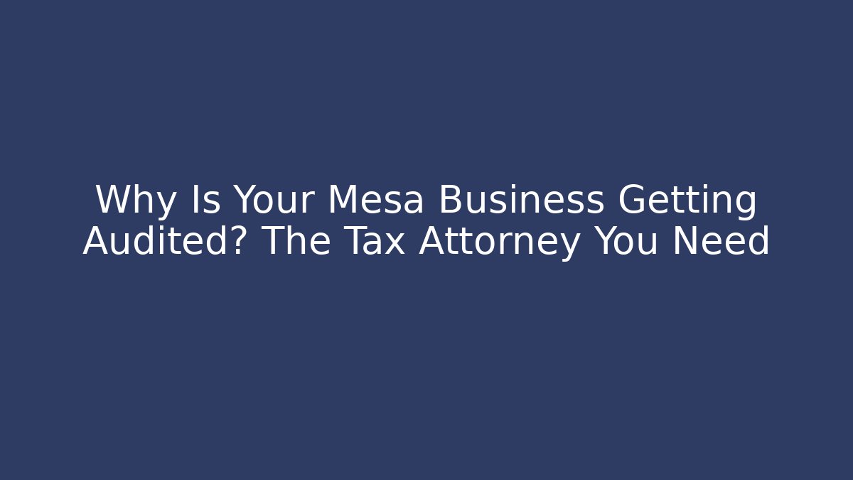 Why Is Your Mesa Business Getting Audited? The Tax Attorney You Need