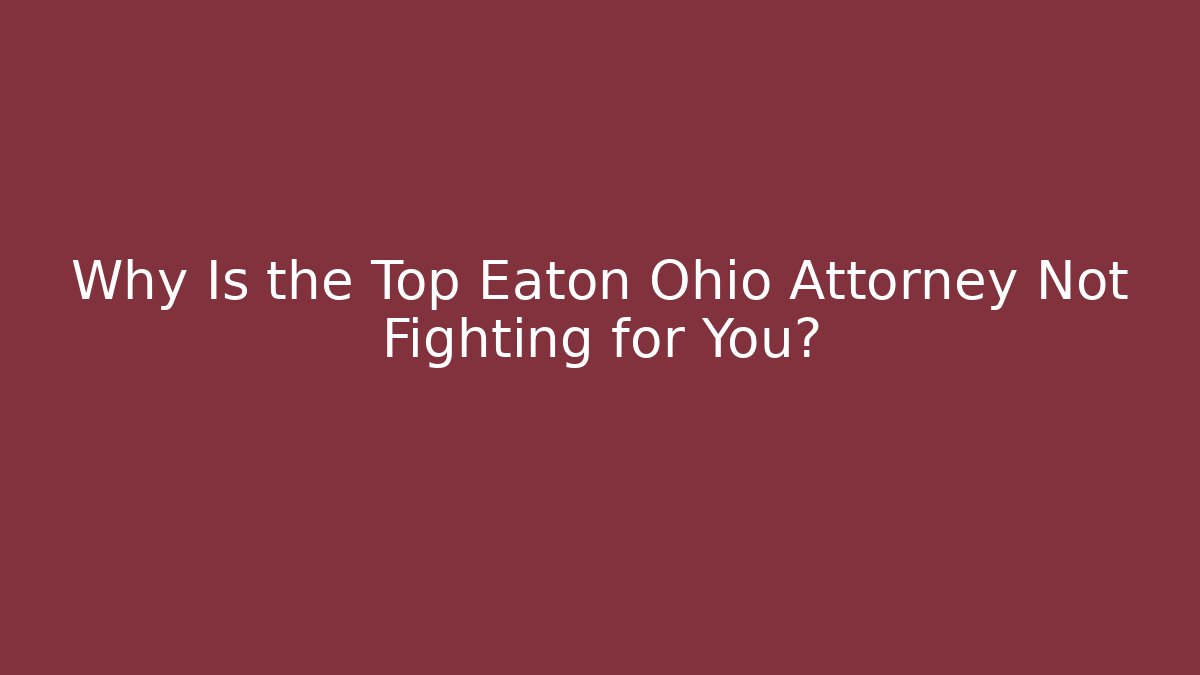 Why Is the Top Eaton Ohio Attorney Not Fighting for You?