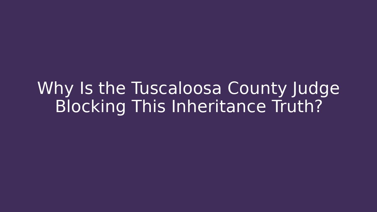 Why Is the Tuscaloosa County Judge Blocking This Inheritance Truth?