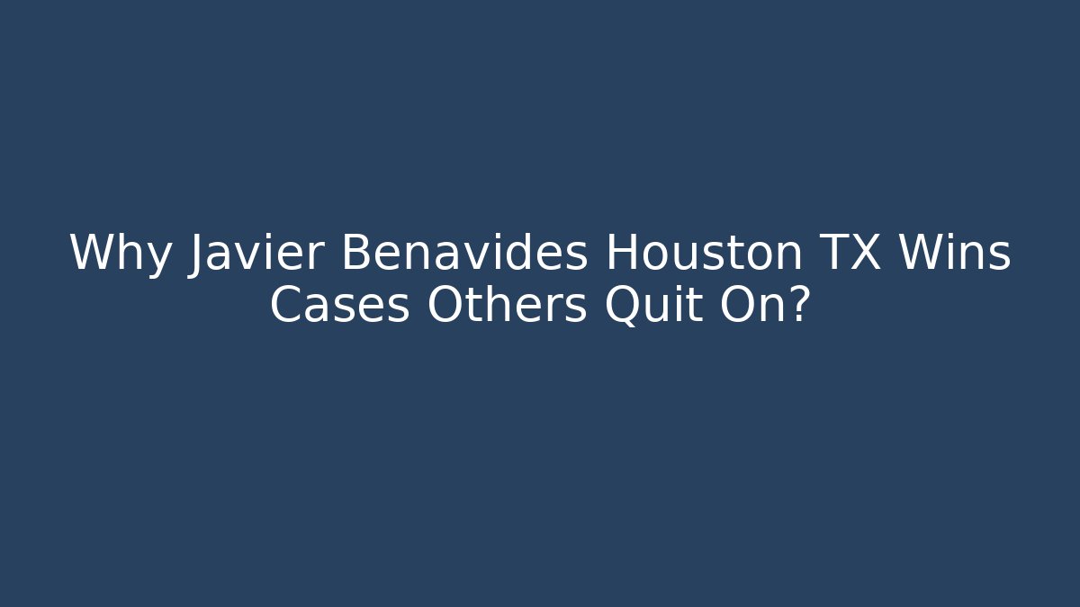 Why Javier Benavides Houston TX Wins Cases Others Quit On?
