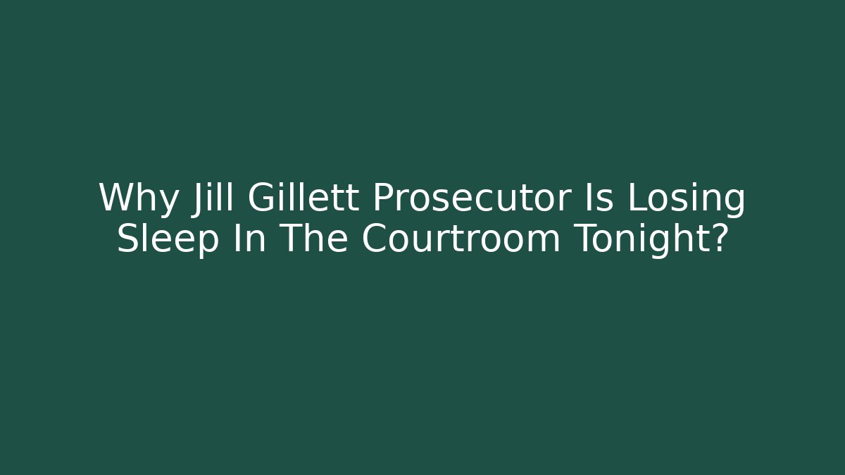 Why Jill Gillett Prosecutor Is Losing Sleep In The Courtroom Tonight?