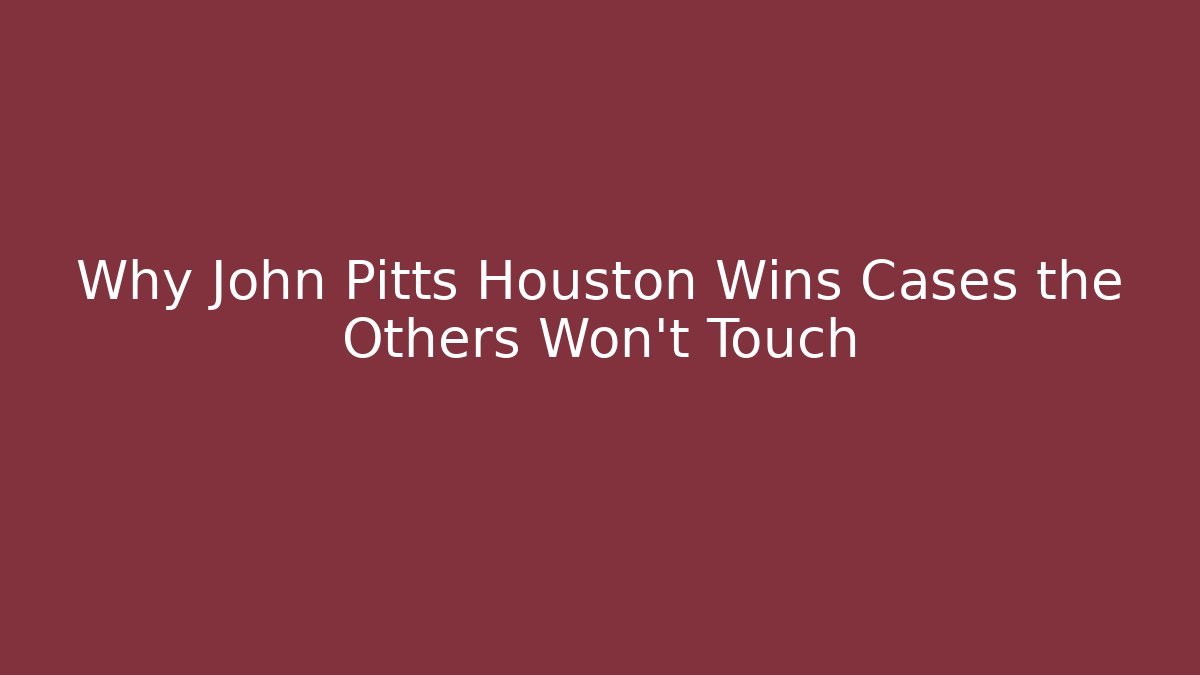 Why John Pitts Houston Wins Cases the Others Won’t Touch