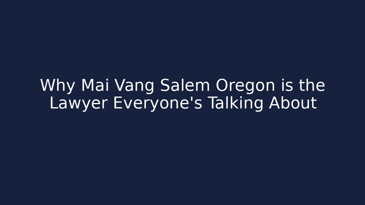 Why Mai Vang Salem Oregon is the Lawyer Everyone’s Talking About