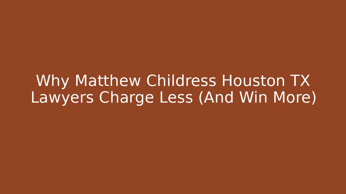 Why Matthew Childress Houston TX Lawyers Charge Less (And Win More)