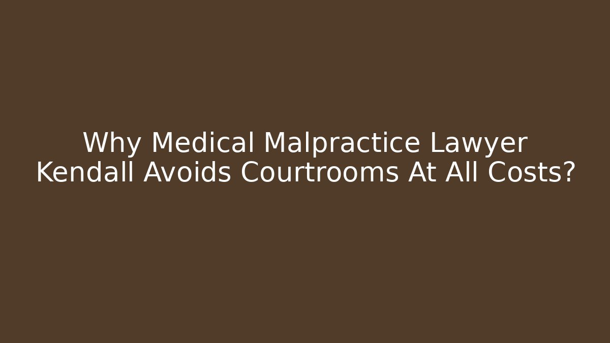 Why Medical Malpractice Lawyer Kendall Avoids Courtrooms At All Costs?
