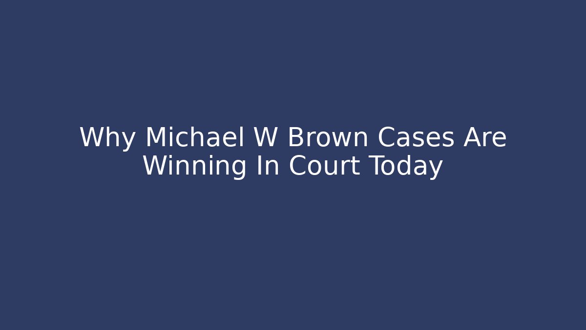 Why Michael W Brown Cases Are Winning In Court Today
