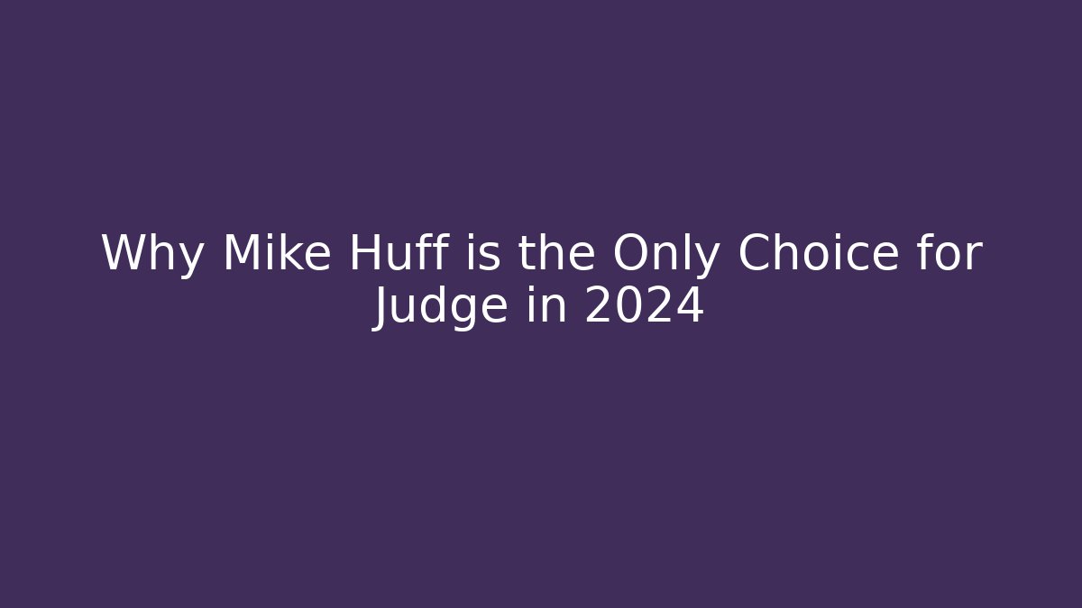 Why Mike Huff is the Only Choice for Judge in 2024