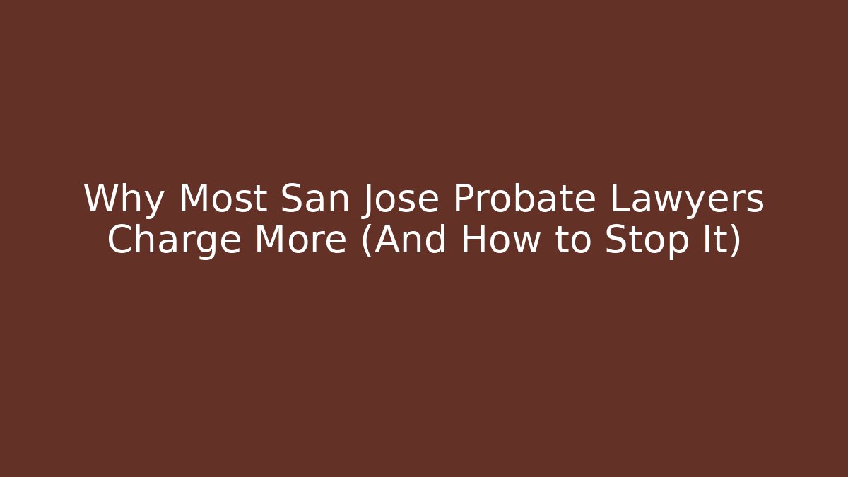 Why Most San Jose Probate Lawyers Charge More (And How to Stop It)
