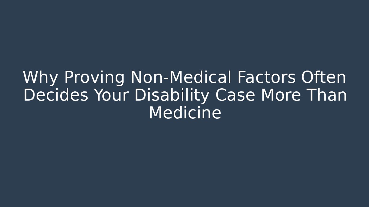Why Proving Non-Medical Factors Often Decides Your Disability Case More Than Medicine