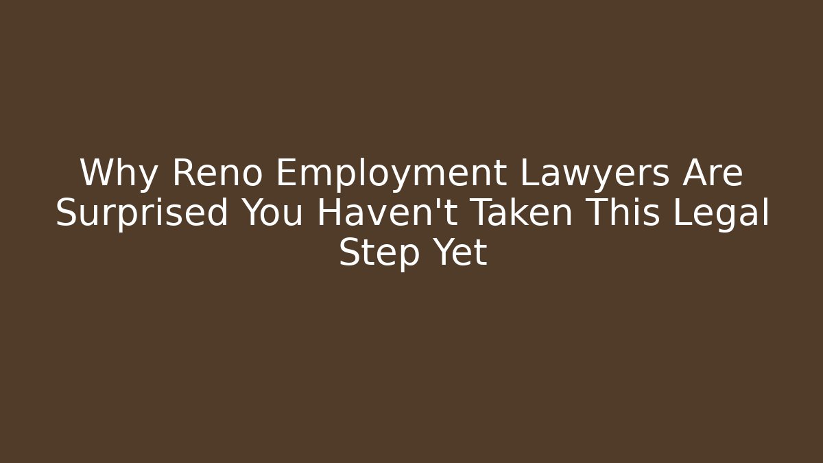 Why Reno Employment Lawyers Are Surprised You Haven’t Taken This Legal Step Yet